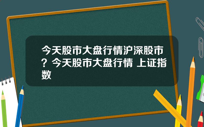 今天股市大盘行情沪深股市？今天股市大盘行情 上证指数